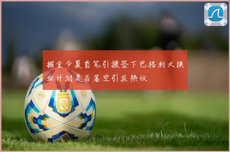 掘金今夏首笔引援签下巴格利大换血计划是否落空引发热议