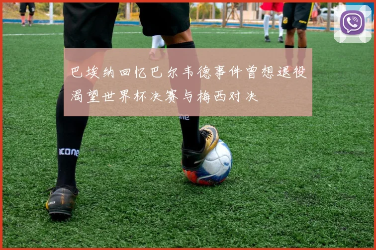 巴埃纳回忆巴尔韦德事件曾想退役渴望世界杯决赛与梅西对决
