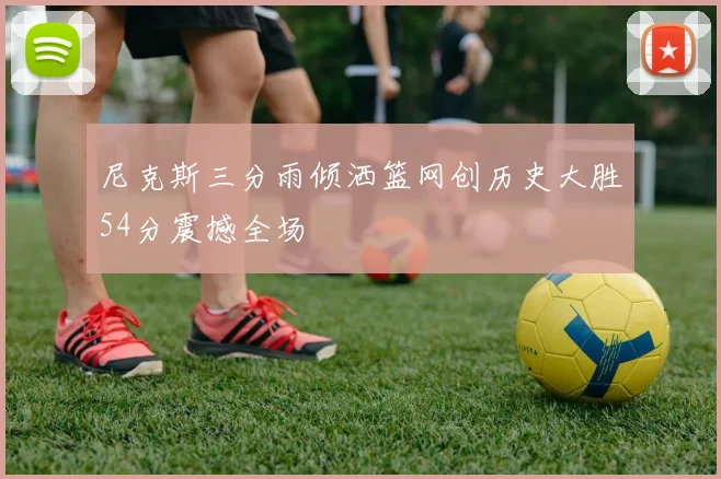 尼克斯三分雨倾洒篮网创历史大胜54分震撼全场