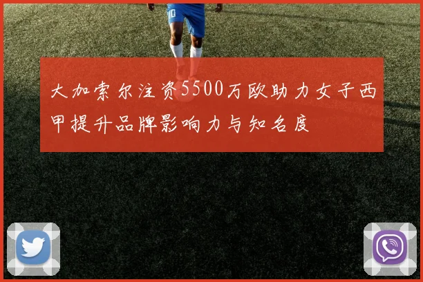 大加索尔注资5500万欧助力女子西甲提升品牌影响力与知名度