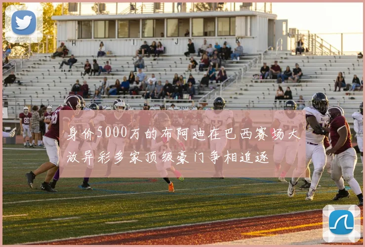 身价5000万的布阿迪在巴西赛场大放异彩多家顶级豪门争相追逐
