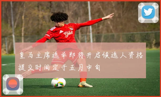 皇马主席选举即将开启候选人资格提交时间定于五月中旬