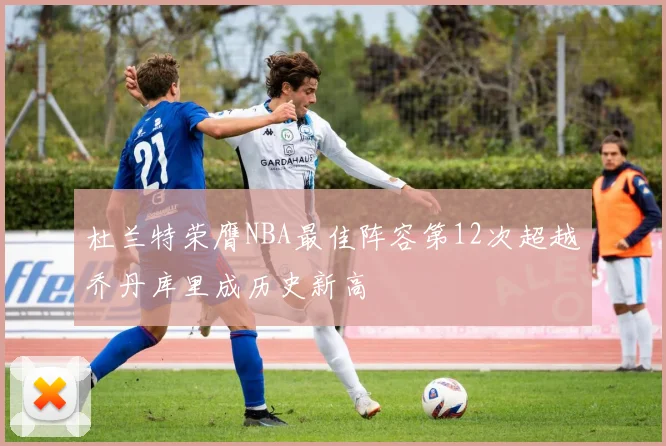 杜兰特荣膺NBA最佳阵容第12次超越乔丹库里成历史新高