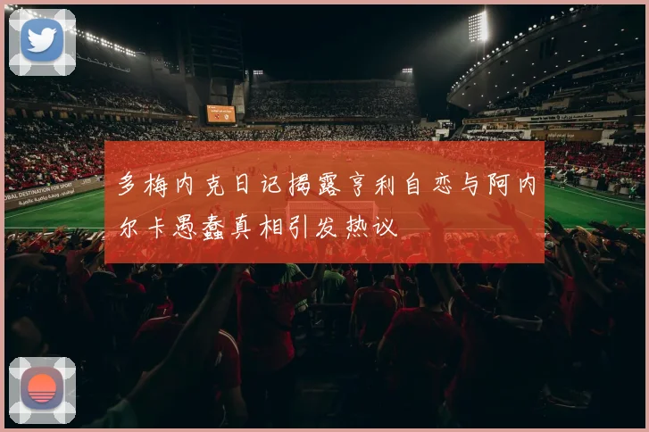 多梅内克日记揭露亨利自恋与阿内尔卡愚蠢真相引发热议