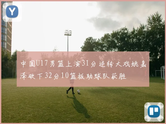 中国U17男篮上演31分逆转大戏姚嘉泽砍下32分10篮板助球队获胜