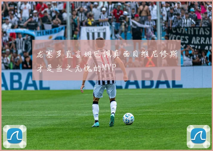 龙塞罗直言姆巴佩真面目维尼修斯才是当之无愧的MVP