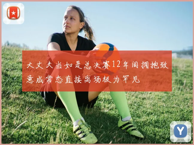 大丈夫当如是总决赛12年间拥抱致意成常态直接离场极为罕见