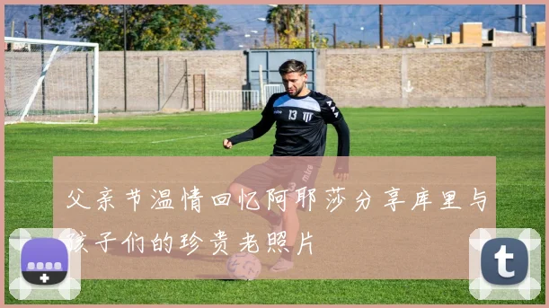 父亲节温情回忆阿耶莎分享库里与孩子们的珍贵老照片