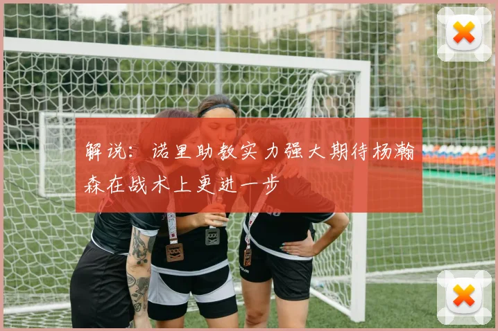 解说：诺里助教实力强大期待杨瀚森在战术上更进一步