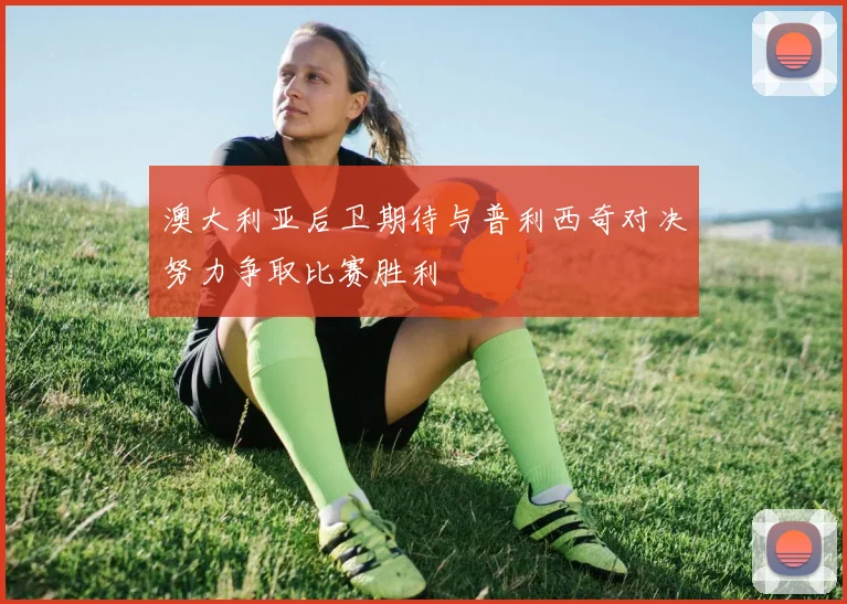 澳大利亚后卫期待与普利西奇对决努力争取比赛胜利