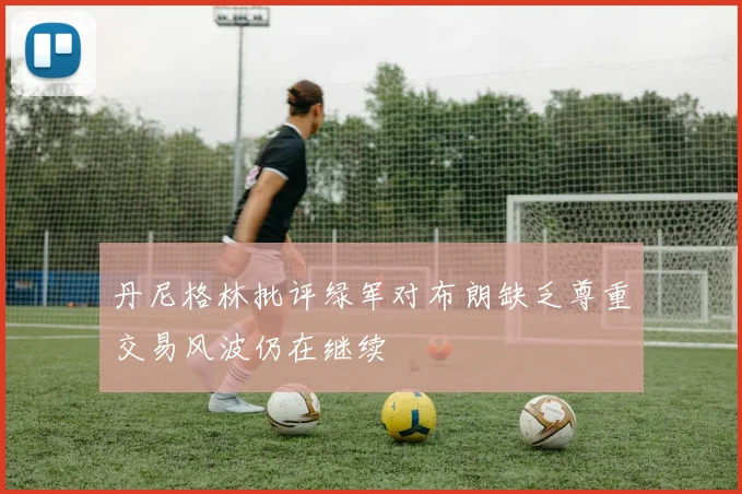 丹尼格林批评绿军对布朗缺乏尊重交易风波仍在继续
