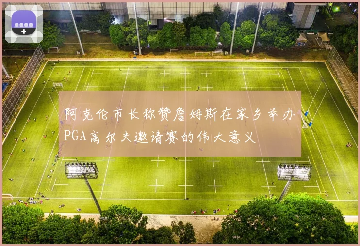 阿克伦市长称赞詹姆斯在家乡举办PGA高尔夫邀请赛的伟大意义