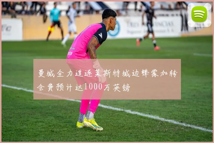 曼城全力追逐莱斯特城边锋蒙加转会费预计达1000万英镑