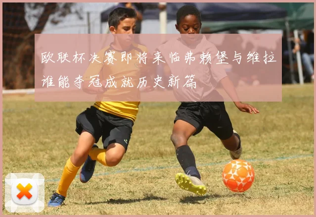 欧联杯决赛即将来临弗赖堡与维拉谁能夺冠成就历史新篇