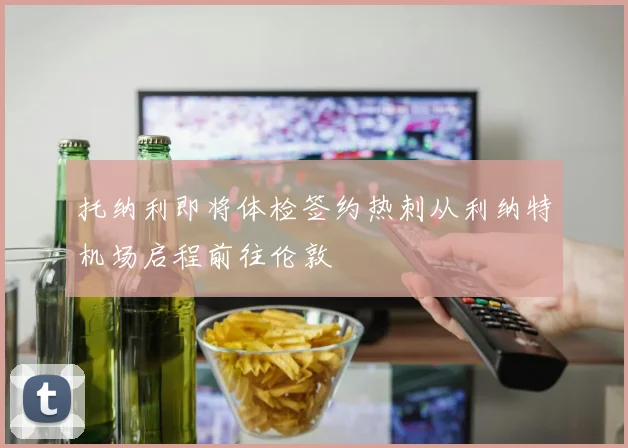 托纳利即将体检签约热刺从利纳特机场启程前往伦敦
