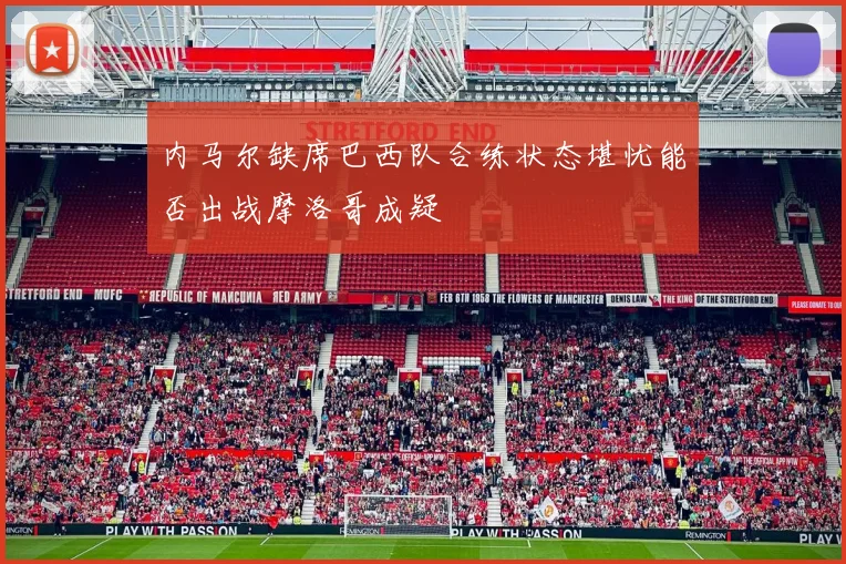 内马尔缺席巴西队合练状态堪忧能否出战摩洛哥成疑