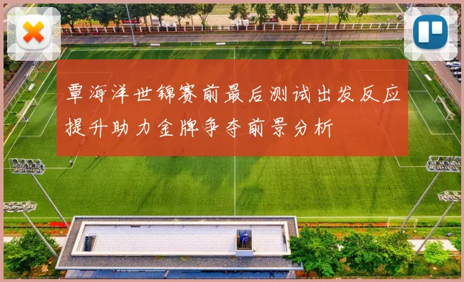 覃海洋世锦赛前最后测试出发反应提升助力金牌争夺前景分析