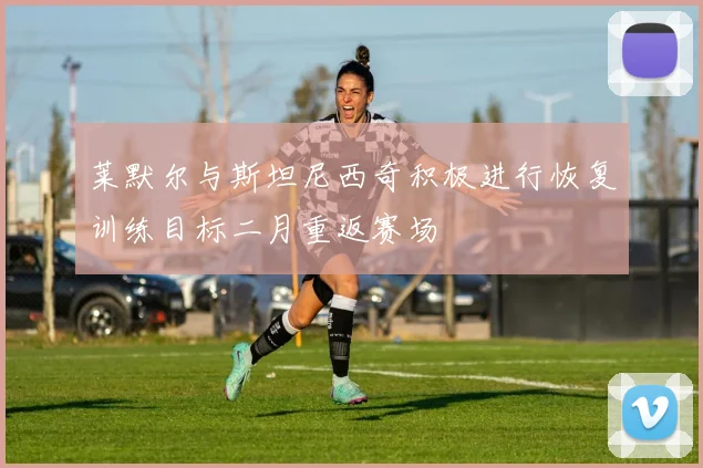 莱默尔与斯坦尼西奇积极进行恢复训练目标二月重返赛场