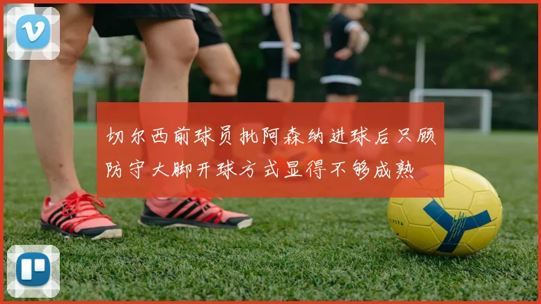 切尔西前球员批阿森纳进球后只顾防守大脚开球方式显得不够成熟