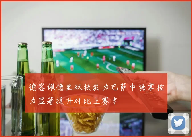 德容佩德里双核发力巴萨中场掌控力显著提升对比上赛季