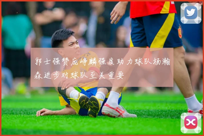 郭士强赞庞峥麟强度助力球队杨瀚森进步对球队至关重要