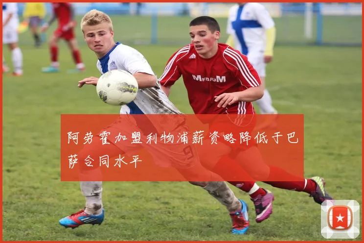 阿劳霍加盟利物浦薪资略降低于巴萨合同水平