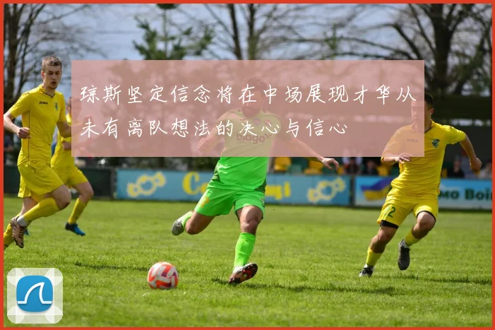 琼斯坚定信念将在中场展现才华从未有离队想法的决心与信心